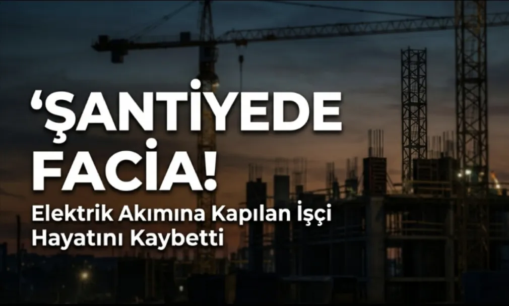 Şantiyede Elektrik Akımına Kapılan İşçi Hayatını Kaybetti